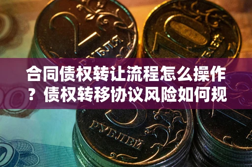 武汉合同债权转让流程怎么操作？债权转移协议风险如何规避？