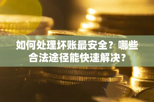 武汉如何处理坏账最安全？哪些合法途径能快速解决？