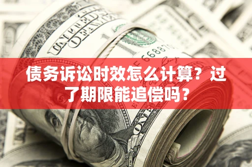 武汉债务诉讼时效怎么计算？过了期限能追偿吗？