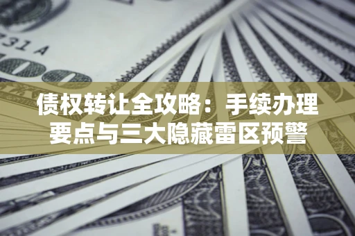 武汉债权转让全攻略：手续办理要点与三大隐藏雷区预警