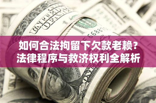 武汉如何合法拘留下欠款老赖？法律程序与救济权利全解析