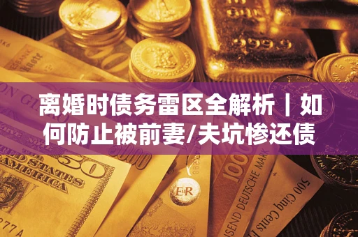 武汉离婚时债务雷区全解析｜如何防止被前妻/夫坑惨还债？