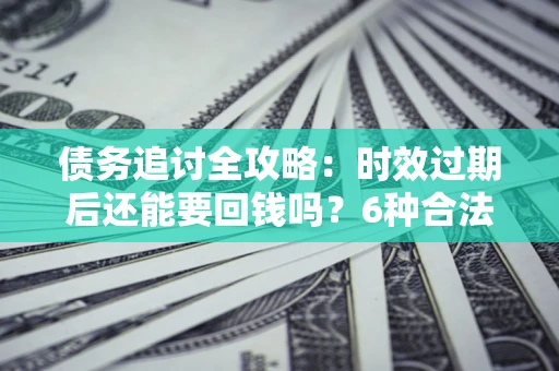 武汉债务追讨全攻略：时效过期后还能要回钱吗？6种合法手段助你维权