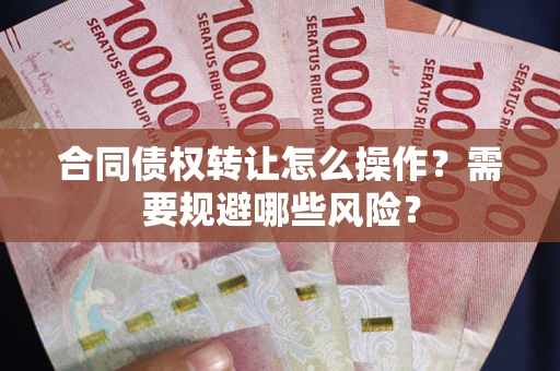 武汉合同债权转让怎么操作？需要规避哪些风险？