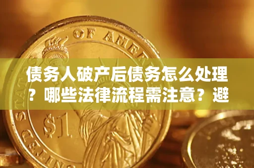 武汉债务人破产后债务怎么处理？哪些法律流程需注意？避免踩坑指南