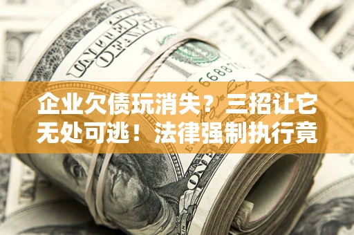 武汉企业欠债玩消失？三招让它无处可逃！法律强制执行竟比讨债公司还狠？