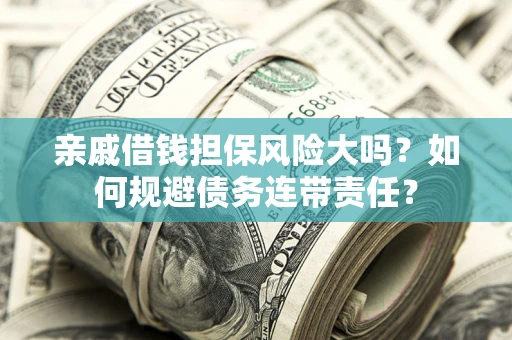 武汉亲戚借钱担保风险大吗？如何规避债务连带责任？